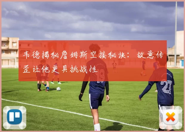 韦德揭秘詹姆斯空接秘诀:故意传歪让他更具挑战性