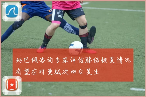 姆巴佩咨询专家评估膝伤恢复情况有望在对曼城次回合复出