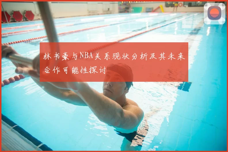 林书豪与NBA关系现状分析及其未来合作可能性探讨