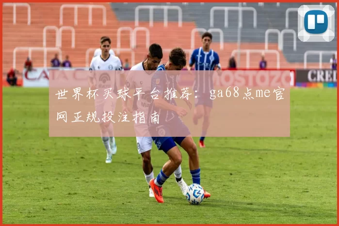 世界杯买球平台推荐：ga68点me官网正规投注指南