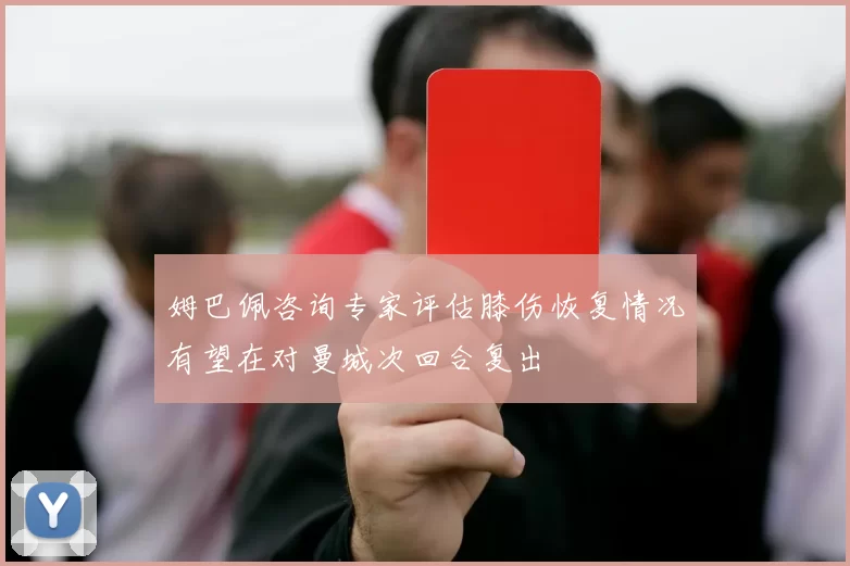 姆巴佩咨询专家评估膝伤恢复情况有望在对曼城次回合复出