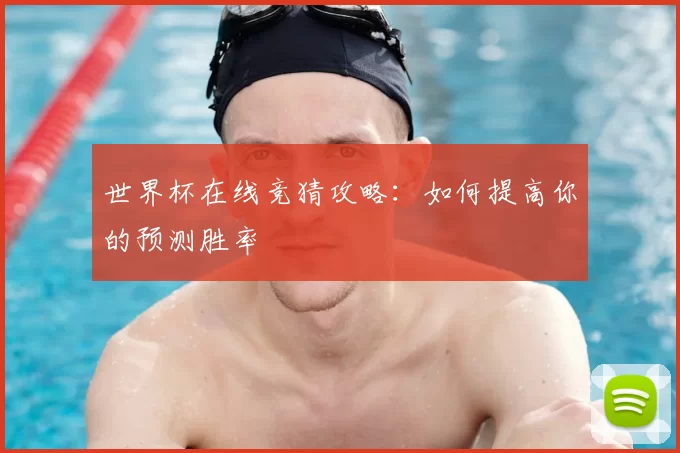 世界杯在线竞猜攻略:如何提高你的预测胜率