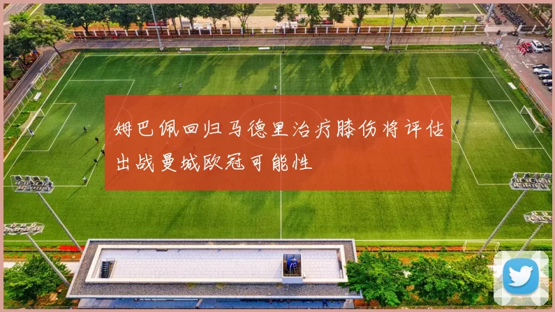 姆巴佩回归马德里治疗膝伤将评估出战曼城欧冠可能性