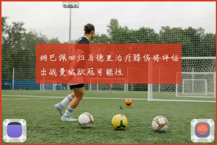 姆巴佩回归马德里治疗膝伤将评估出战曼城欧冠可能性