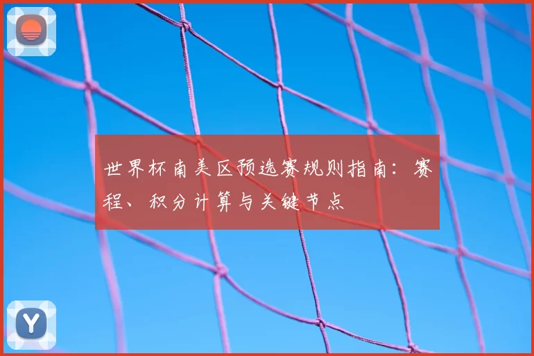 世界杯南美区预选赛规则指南:赛程、积分计算与关键节点