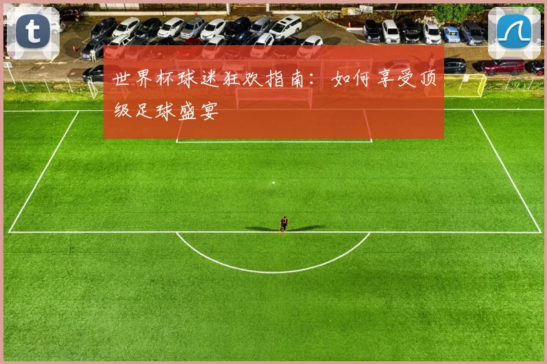 世界杯球迷狂欢指南:如何享受顶级足球盛宴