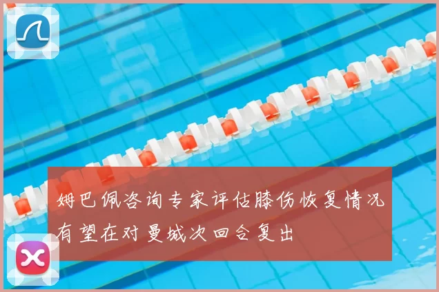 姆巴佩咨询专家评估膝伤恢复情况有望在对曼城次回合复出