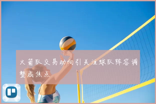 火箭队交易动向引关注球队阵容调整成焦点
