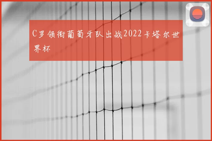 C罗领衔葡萄牙队出战2022卡塔尔世界杯