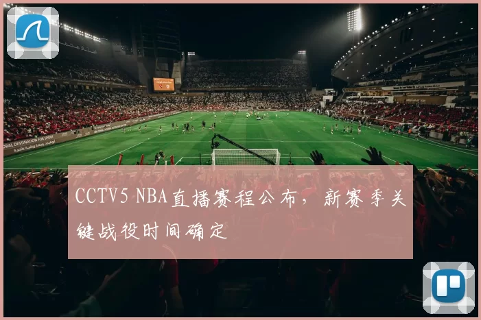 CCTV5 NBA直播赛程公布，新赛季关键战役时间确定