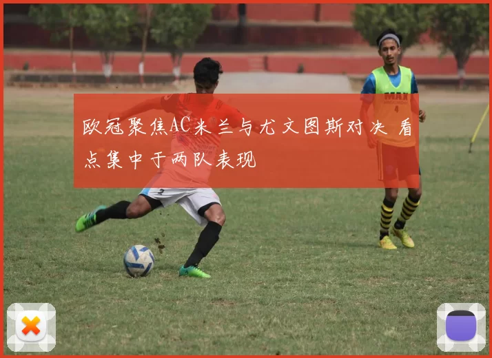 欧冠聚焦AC米兰与尤文图斯对决 看点集中于两队表现
