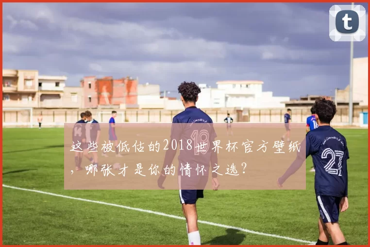 这些被低估的2018世界杯官方壁纸,哪张才是你的情怀之选?