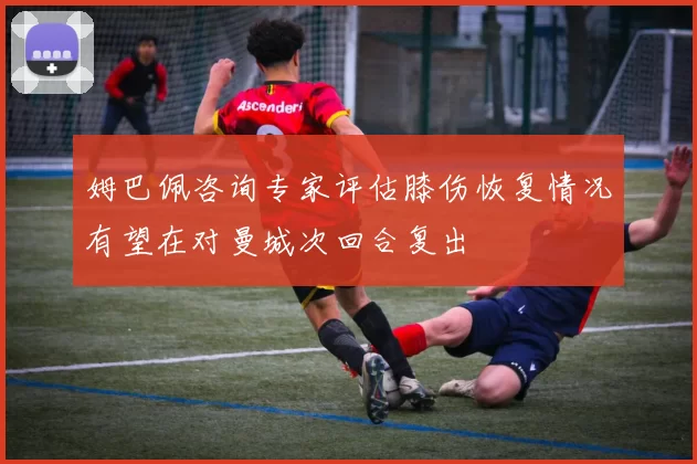 姆巴佩咨询专家评估膝伤恢复情况有望在对曼城次回合复出