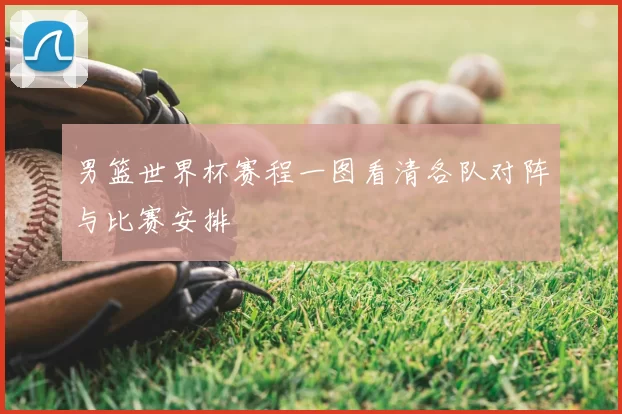 男篮世界杯赛程一图看清各队对阵与比赛安排