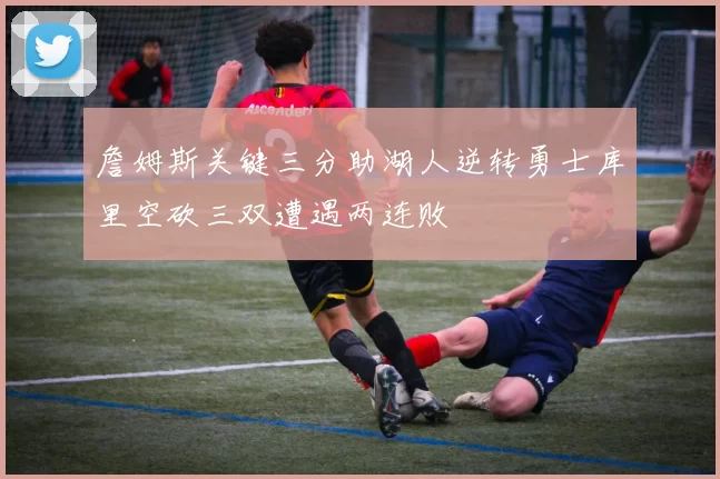 詹姆斯关键三分助湖人逆转勇士库里空砍三双遭遇两连败