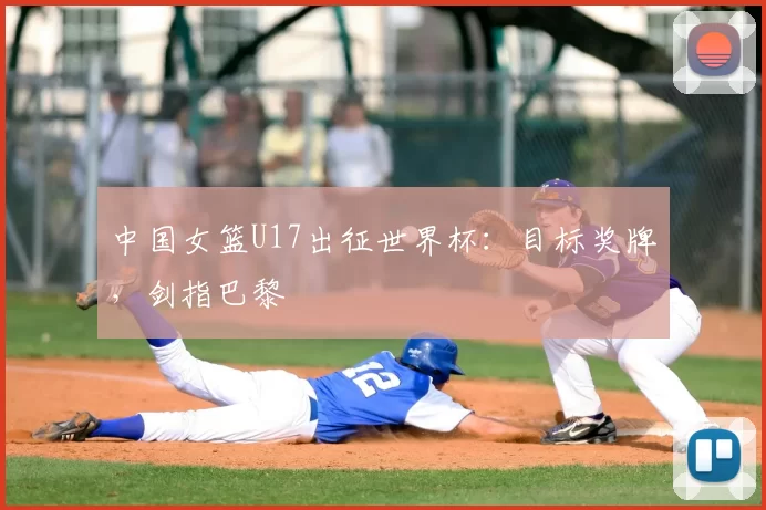 中国女篮U17出征世界杯:目标奖牌,剑指巴黎