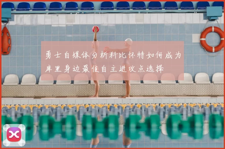 勇士自媒体分析科比怀特如何成为库里身边最佳自主进攻点选择