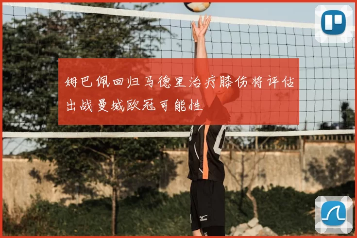 姆巴佩回归马德里治疗膝伤将评估出战曼城欧冠可能性