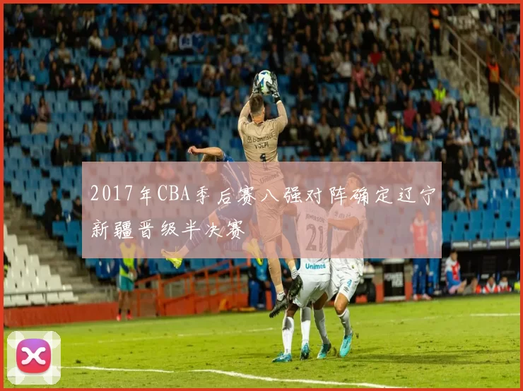 2017年CBA季后赛八强对阵确定辽宁新疆晋级半决赛