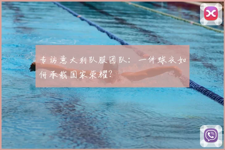 专访意大利队服团队:一件球衣如何承载国家荣耀?