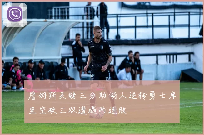 詹姆斯关键三分助湖人逆转勇士库里空砍三双遭遇两连败