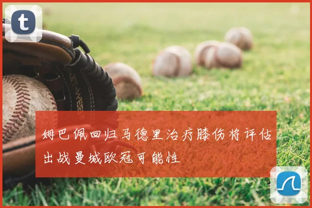 姆巴佩回归马德里治疗膝伤将评估出战曼城欧冠可能性