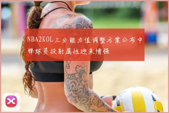 NBA2KOL三分能力值调整方案公布中锋球员投射属性迎来增强