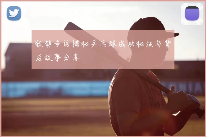 张静专访揭秘乒乓球成功秘诀与背后故事分享