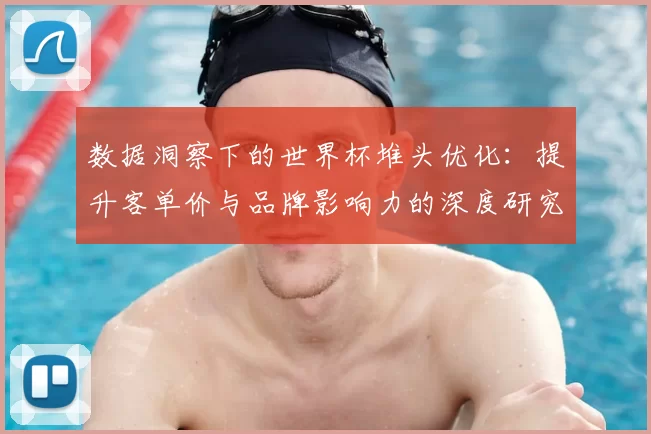 数据洞察下的世界杯堆头优化：提升客单价与品牌影响力的深度研究