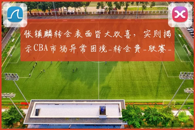 张镇麟转会表面皆大欢喜，实则揭示CBA市场异常困境_转会费_联赛_上海队