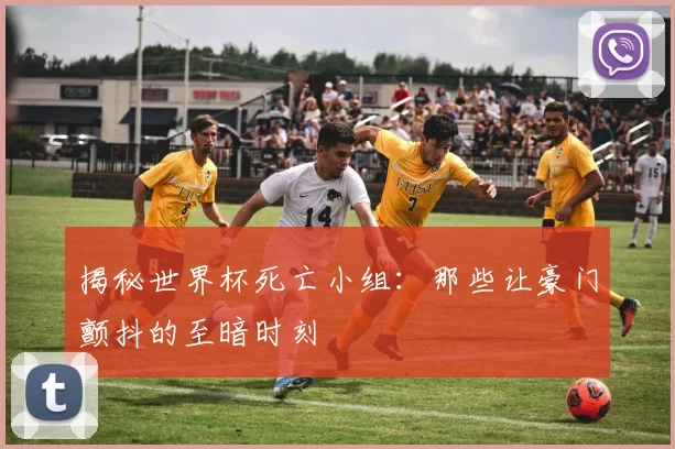 揭秘世界杯死亡小组：那些让豪门颤抖的至暗时刻