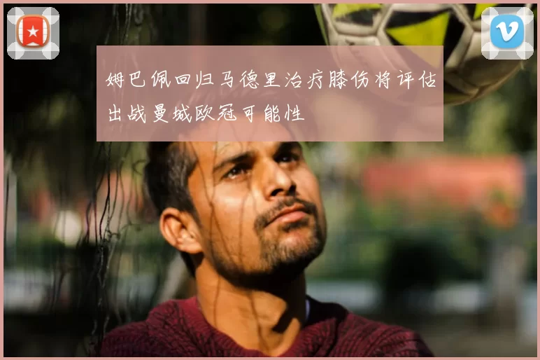 姆巴佩回归马德里治疗膝伤将评估出战曼城欧冠可能性