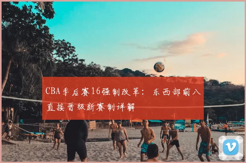 CBA季后赛16强制改革：东西部前八直接晋级新赛制详解