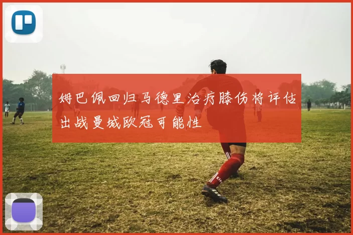 姆巴佩回归马德里治疗膝伤将评估出战曼城欧冠可能性