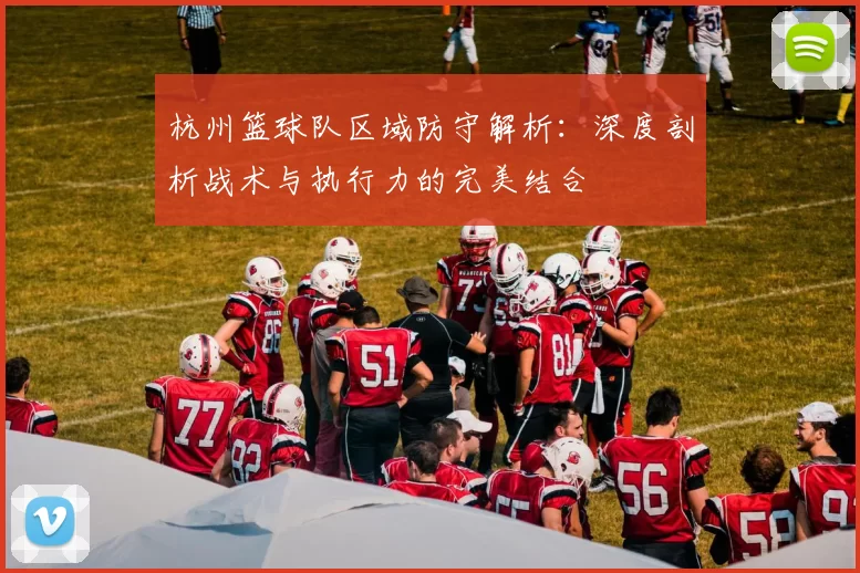 杭州篮球队区域防守解析：深度剖析战术与执行力的完美结合