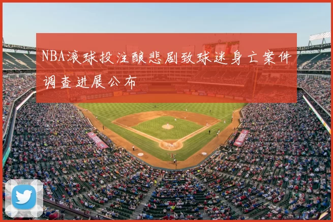 NBA滚球投注酿悲剧致球迷身亡案件调查进展公布