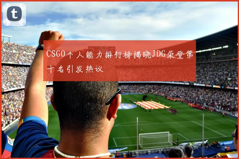 CSGO个人能力排行榜揭晓JDG荣登第十名引发热议