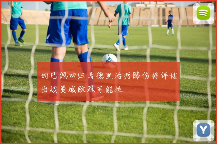 姆巴佩回归马德里治疗膝伤将评估出战曼城欧冠可能性