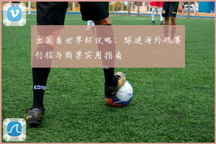 出国看世界杯攻略：球迷海外观赛行程与购票实用指南