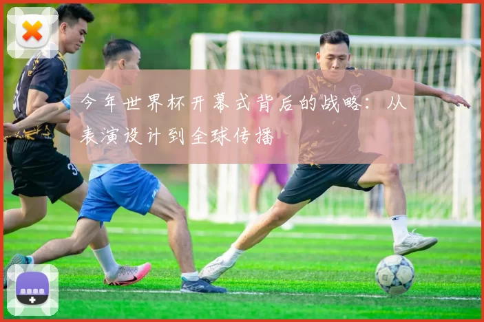 今年世界杯开幕式背后的战略：从表演设计到全球传播