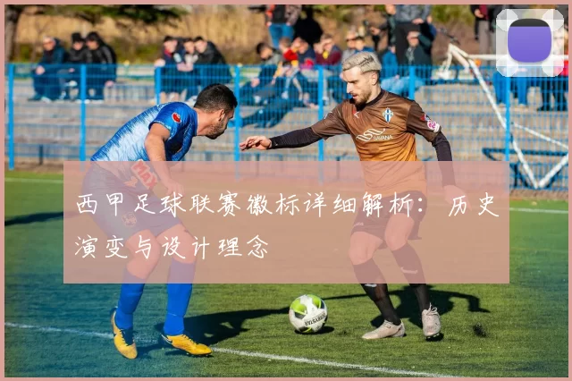 西甲足球联赛徽标详细解析：历史演变与设计理念