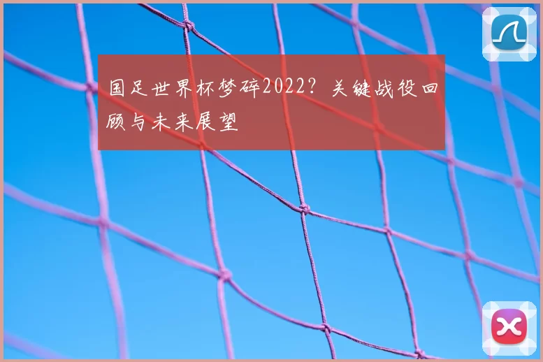 国足世界杯梦碎2022？关键战役回顾与未来展望