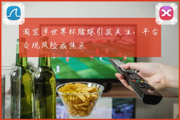 淘宝涉世界杯赌球引发关注,平台合规风险成焦点