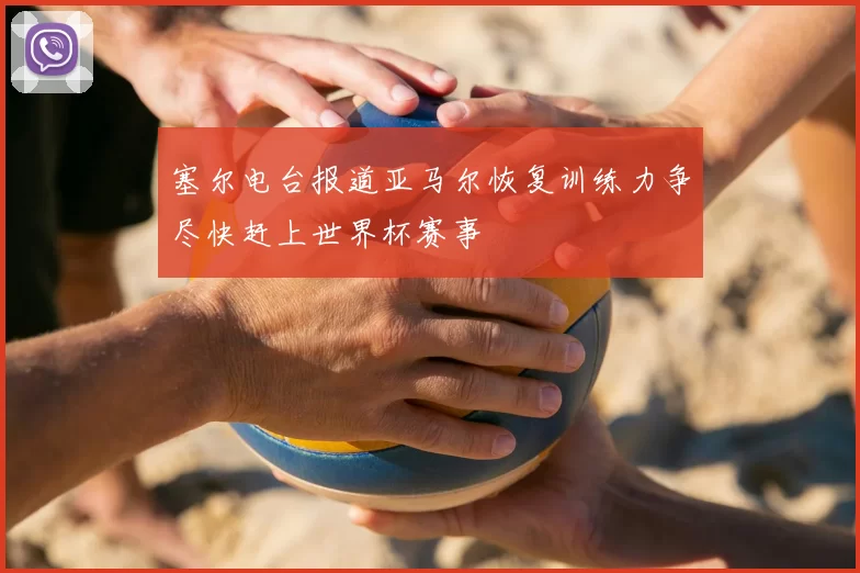 塞尔电台报道亚马尔恢复训练力争尽快赶上世界杯赛事