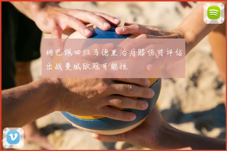 姆巴佩回归马德里治疗膝伤将评估出战曼城欧冠可能性
