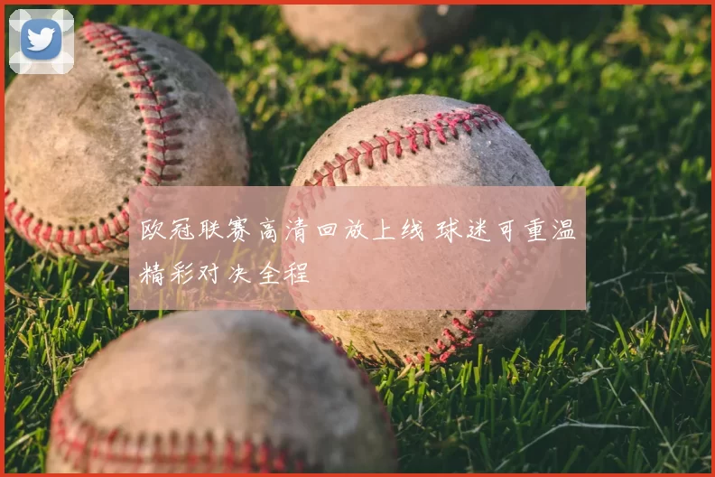 欧冠联赛高清回放上线 球迷可重温精彩对决全程