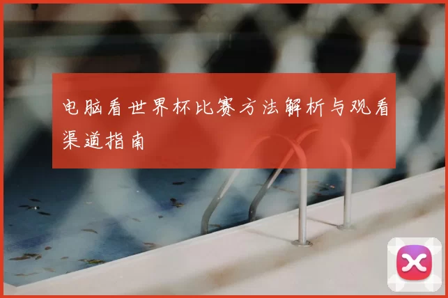 电脑看世界杯比赛方法解析与观看渠道指南