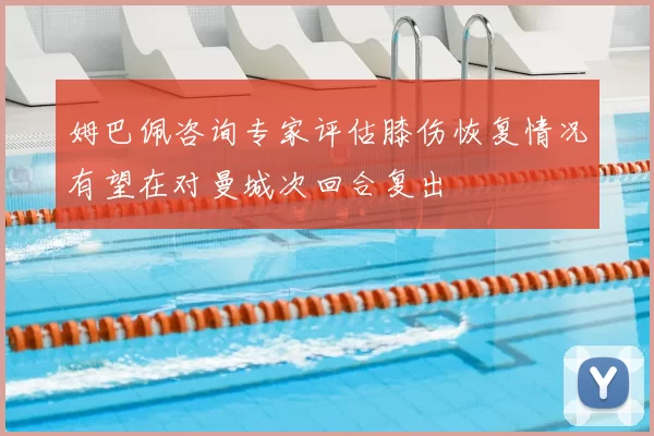 姆巴佩咨询专家评估膝伤恢复情况有望在对曼城次回合复出