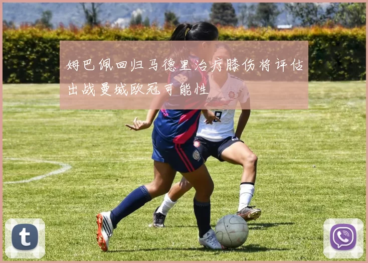 姆巴佩回归马德里治疗膝伤将评估出战曼城欧冠可能性