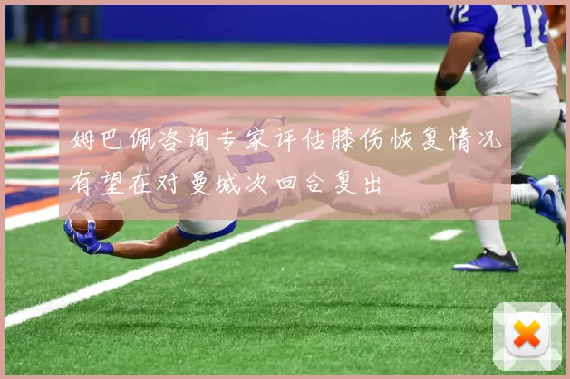 姆巴佩咨询专家评估膝伤恢复情况有望在对曼城次回合复出